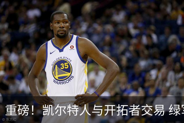 重磅！凯尔特人与开拓者交易 绿军得到霍勒迪